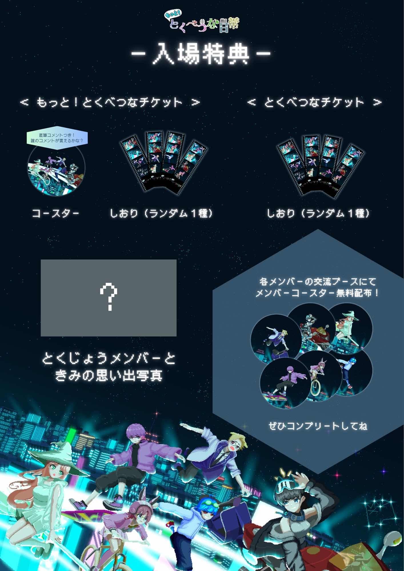 <もっと！とくべつなチケット>コースター、しおり(ランダム1種) とくじょうメンバーときみの思い出写真 <とくべつなチケット>しおり(ランダム1種) 各メンバーの交流ブースにてメンバーコースター無料配布!ぜひコンプリートしてね